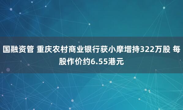 国融资管 重庆农村商业银行获小摩增持322万股 每股作价约6.55港元