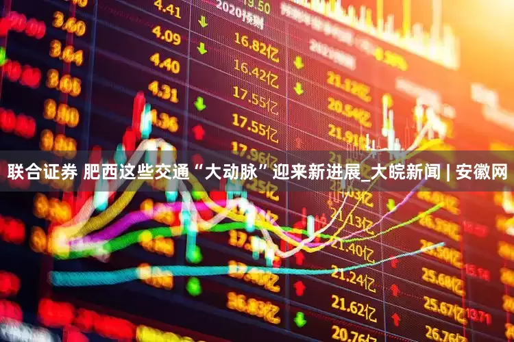 联合证券 肥西这些交通“大动脉”迎来新进展_大皖新闻 | 安徽网