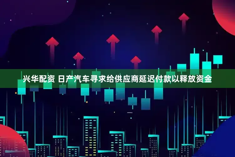 兴华配资 日产汽车寻求给供应商延迟付款以释放资金