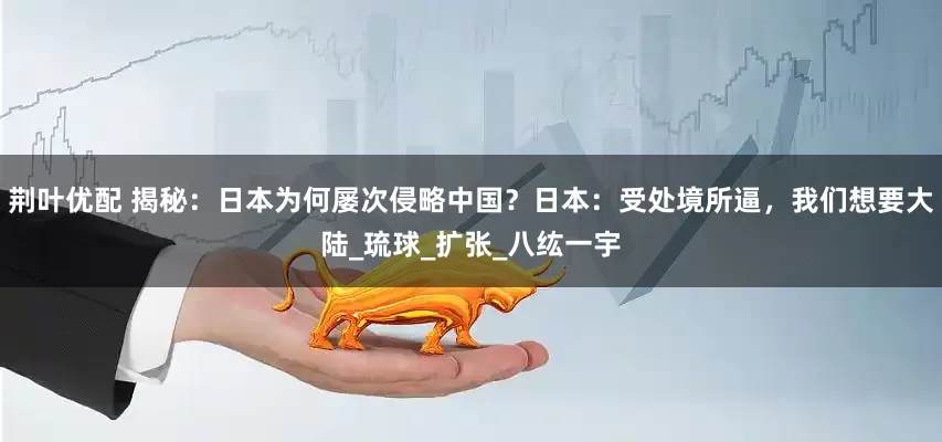 荆叶优配 揭秘：日本为何屡次侵略中国？日本：受处境所逼，我们想要大陆_琉球_扩张_八纮一宇