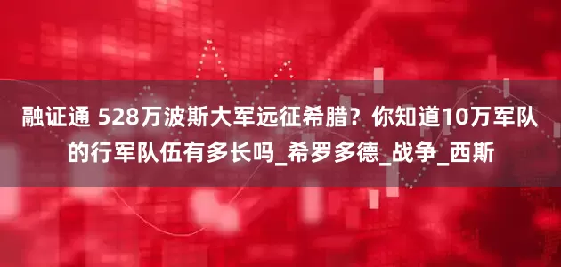 融证通 528万波斯大军远征希腊？你知道10万军队的行军队伍有多长吗_希罗多德_战争_西斯