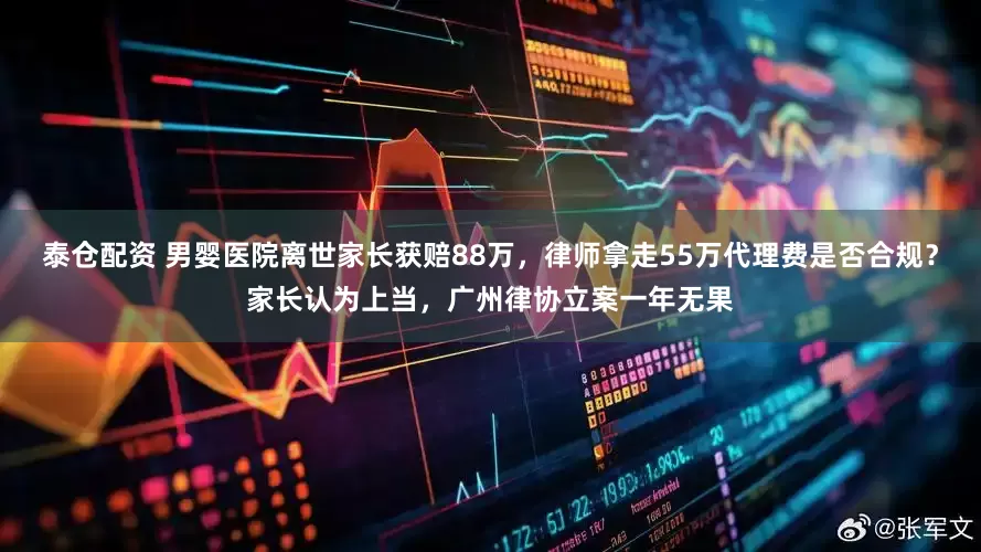 泰仓配资 男婴医院离世家长获赔88万，律师拿走55万代理费是否合规？家长认为上当，广州律协立案一年无果