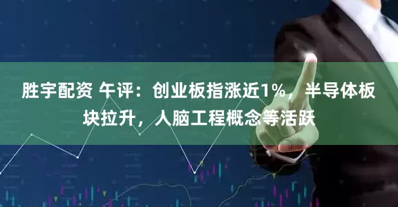 胜宇配资 午评：创业板指涨近1%，半导体板块拉升，人脑工程概念等活跃