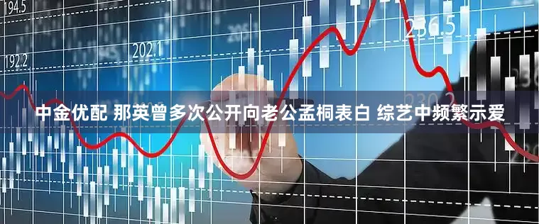 中金优配 那英曾多次公开向老公孟桐表白 综艺中频繁示爱