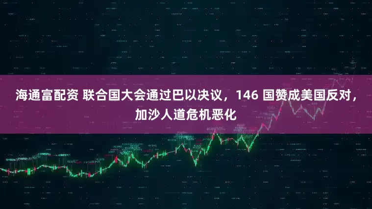 海通富配资 联合国大会通过巴以决议，146 国赞成美国反对，加沙人道危机恶化