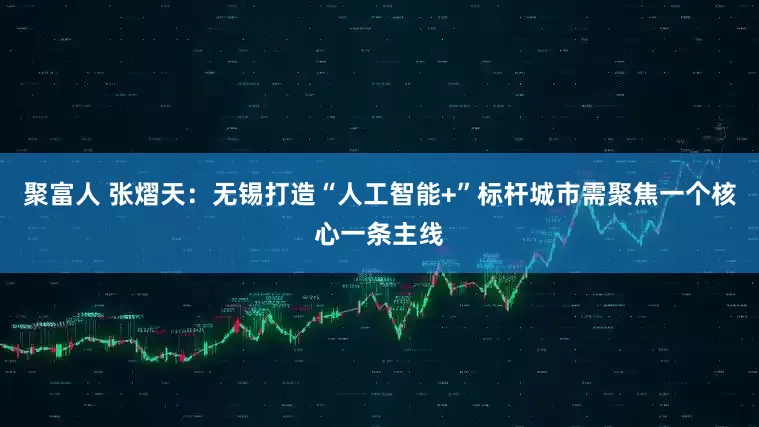 聚富人 张熠天：无锡打造“人工智能+”标杆城市需聚焦一个核心一条主线