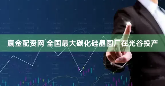 赢金配资网 全国最大碳化硅晶圆厂在光谷投产