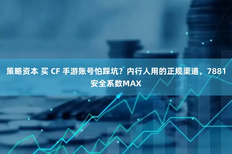 策略资本 买 CF 手游账号怕踩坑？内行人用的正规渠道，7881安全系数MAX