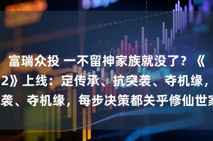 富瑞众投 一不留神家族就没了？《修仙家族模拟器 2》上线：定传承、抗突袭、夺机缘，每步决策都关乎修仙世家兴衰！
