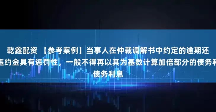 乾鑫配资 【参考案例】当事人在仲裁调解书中约定的逾期还款违约金具有惩罚性，一般不得再以其为基数计算加倍部分的债务利息