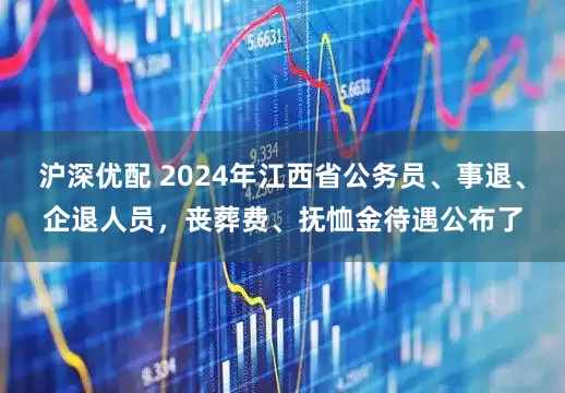 沪深优配 2024年江西省公务员、事退、企退人员，丧葬费、抚恤金待遇公布了
