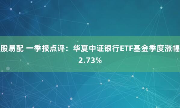 股易配 一季报点评：华夏中证银行ETF基金季度涨幅2.73%
