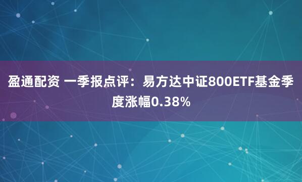 盈通配资 一季报点评：易方达中证800ETF基金季度涨幅0.38%