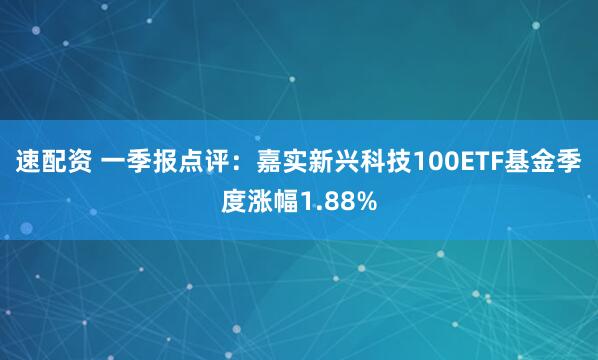 速配资 一季报点评：嘉实新兴科技100ETF基金季度涨幅1.88%