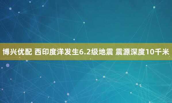 博兴优配 西印度洋发生6.2级地震 震源深度10千米
