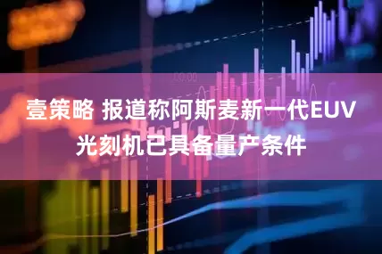 壹策略 报道称阿斯麦新一代EUV光刻机已具备量产条件
