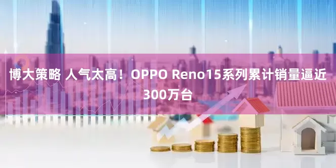 博大策略 人气太高！OPPO Reno15系列累计销量逼近300万台