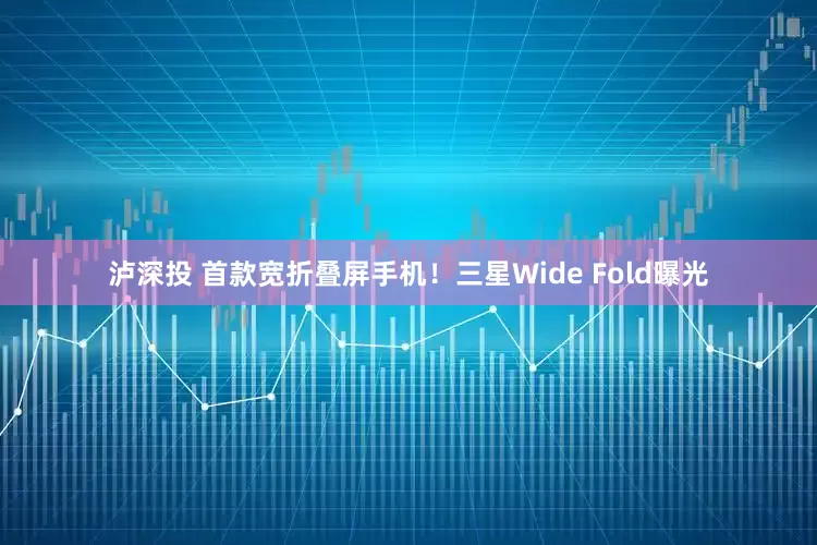 泸深投 首款宽折叠屏手机！三星Wide Fold曝光