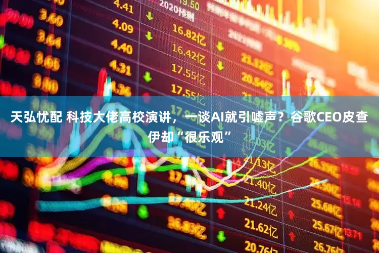 天弘忧配 科技大佬高校演讲，一谈AI就引嘘声？谷歌CEO皮查伊却“很乐观”